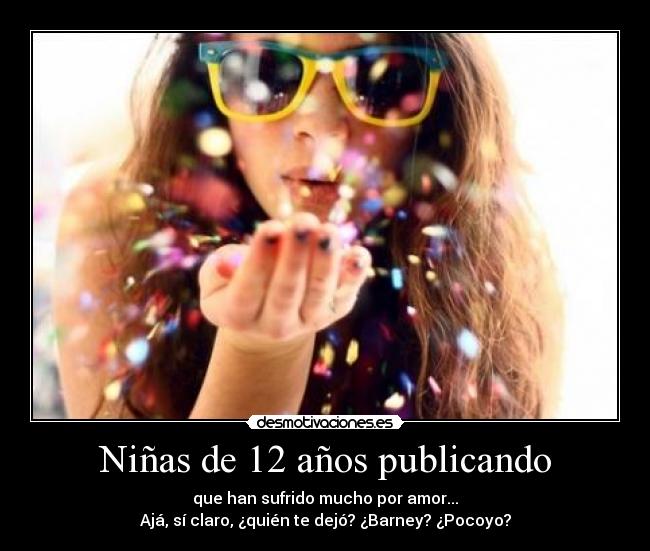 Niñas de 12 años publicando - que han sufrido mucho por amor...
Ajá, sí claro, ¿quién te dejó? ¿Barney? ¿Pocoyo?