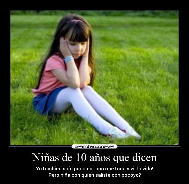 Niñas de 10 años que dicen - Yo tambien sufri por amor aora me toca vivir la vida!
Pero niña con quien saliste con pocoyo?