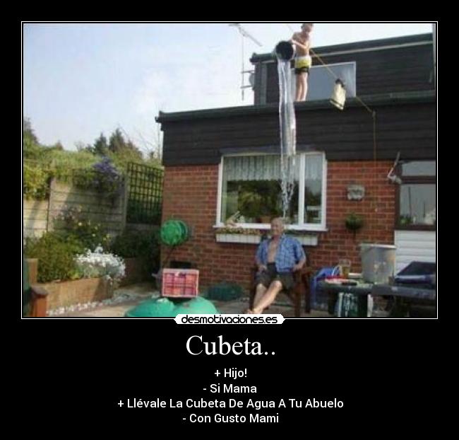 Cubeta.. - + Hijo!
- Si Mama
+ Llévale La Cubeta De Agua A Tu Abuelo
- Con Gusto Mami