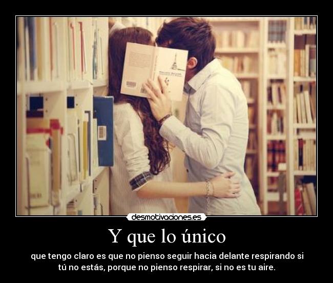 Y que lo único - que tengo claro es que no pienso seguir hacia delante respirando si
tú no estás, porque no pienso respirar, si no es tu aire.