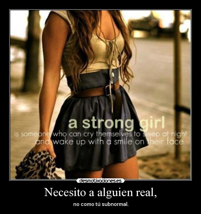 Necesito a alguien real, - no como tú subnormal.