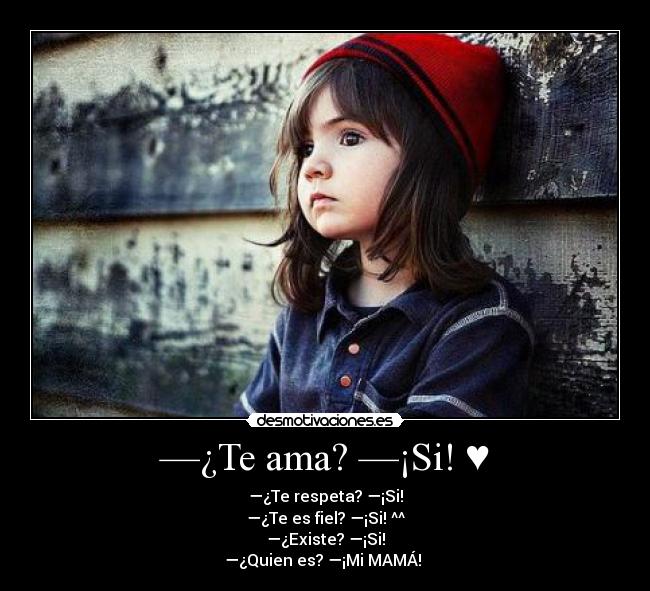 —¿Te ama? —¡Si! ♥ - —¿Te respeta? —¡Si!
—¿Te es fiel? —¡Si! ^^
—¿Existe? —¡Si!
—¿Quien es? —¡Mi MAMÁ! ♥