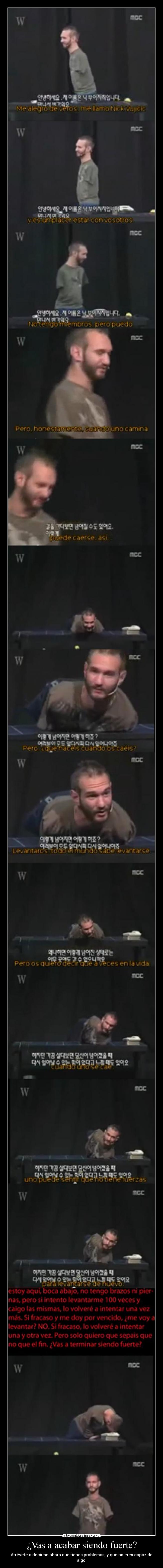 ¿Vas a acabar siendo fuerte? - Atrévete a decirme ahora que tienes problemas, y que no eres capaz de algo.