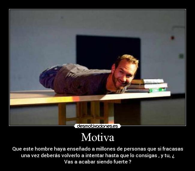 Motiva - Que este hombre haya enseñado a millones de personas que si fracasas
una vez deberás volverlo a intentar hasta que lo consigas , y tu, ¿
Vas a acabar siendo fuerte ?