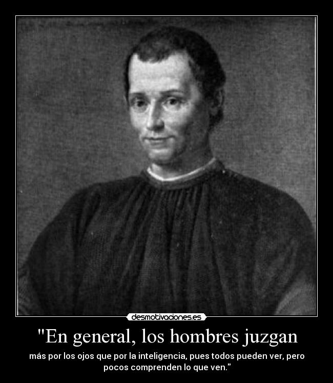En general, los hombres juzgan - más por los ojos que por la inteligencia, pues todos pueden ver, pero
pocos comprenden lo que ven.