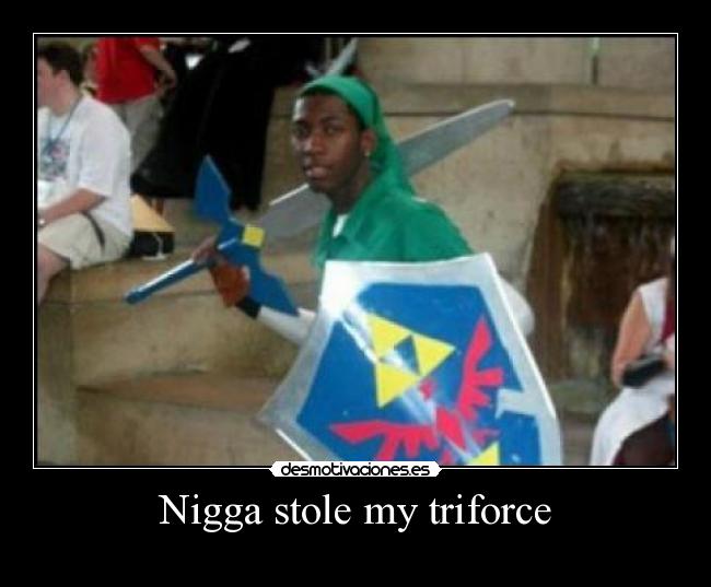 Nigga stole my triforce -