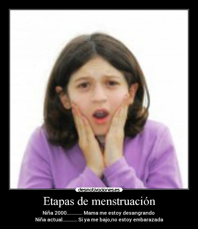 Etapas de menstruación - Niña 2000............. Mama me estoy desangrando
Niña actual............ Si ya me bajo,no estoy embarazada