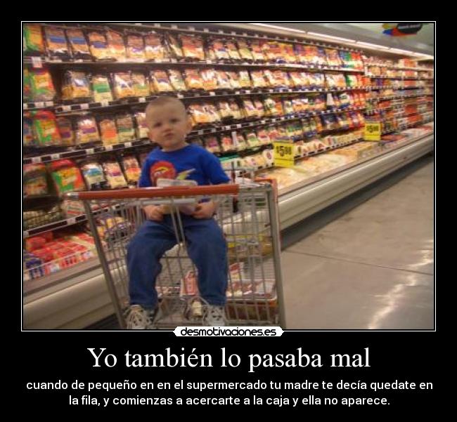 Yo también lo pasaba mal - cuando de pequeño en en el supermercado tu madre te decía quedate en
la fila, y comienzas a acercarte a la caja y ella no aparece.