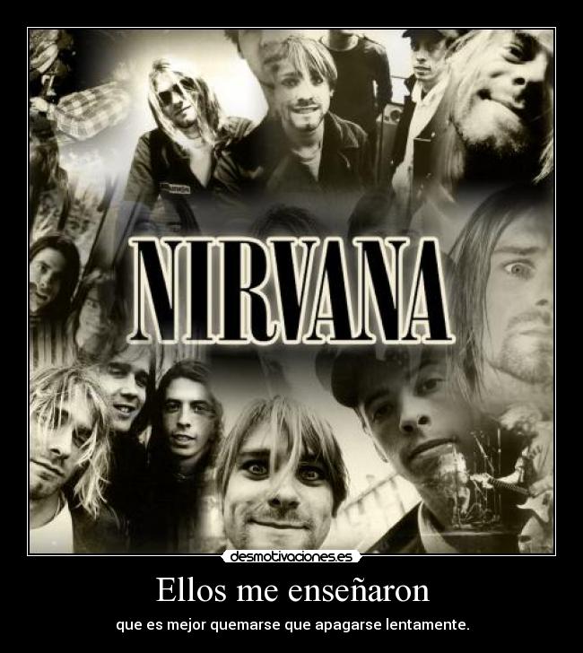 Ellos me enseñaron - que es mejor quemarse que apagarse lentamente.