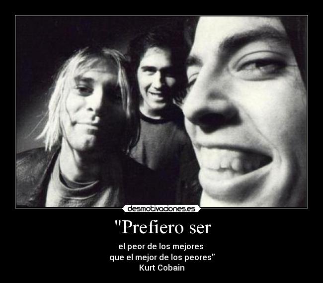 Prefiero ser - el peor de los mejores 
que el mejor de los peores
Kurt Cobain