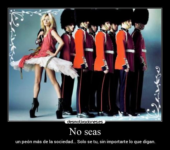 No seas - un peón más de la sociedad... Solo se tu, sin importarte lo que digan.