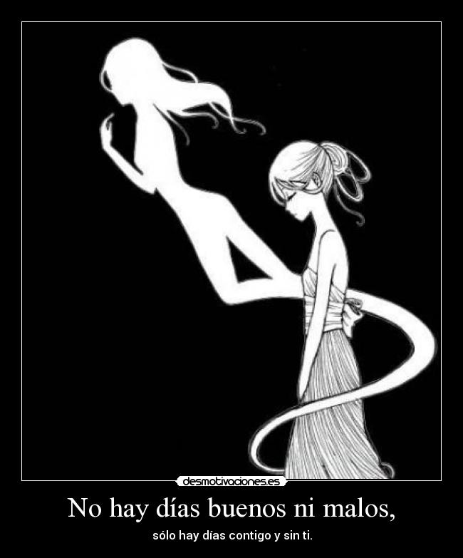 No hay días buenos ni malos, - sólo hay días contigo y sin ti.