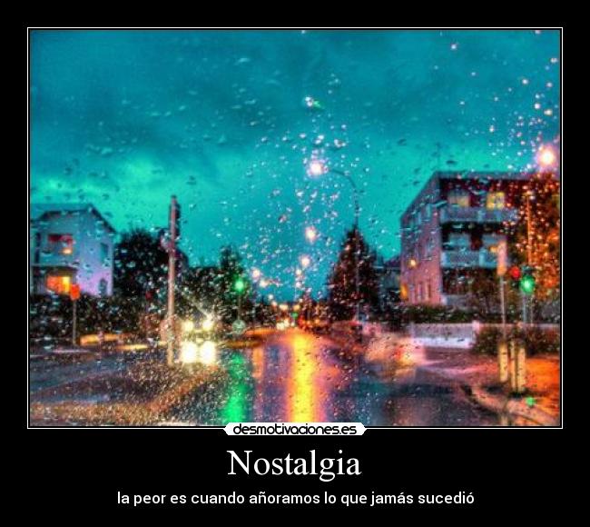 Nostalgia - la peor es cuando añoramos lo que jamás sucedió