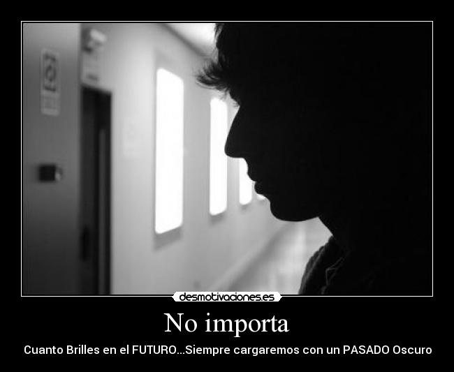 No importa - Cuanto Brilles en el FUTURO...Siempre cargaremos con un PASADO Oscuro