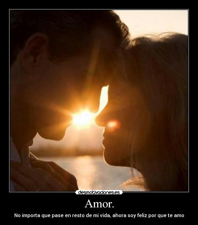 Amor. - No importa que pase en resto de mi vida, ahora soy feliz por que te amo