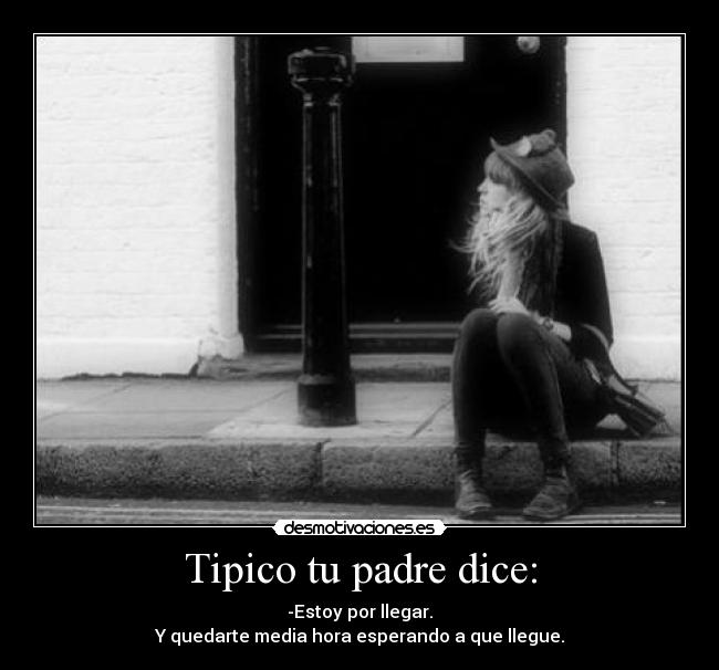 Tipico tu padre dice: - -Estoy por llegar.
Y quedarte media hora esperando a que llegue.