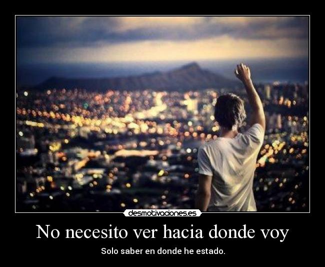No necesito ver hacia donde voy - Solo saber en donde he estado.