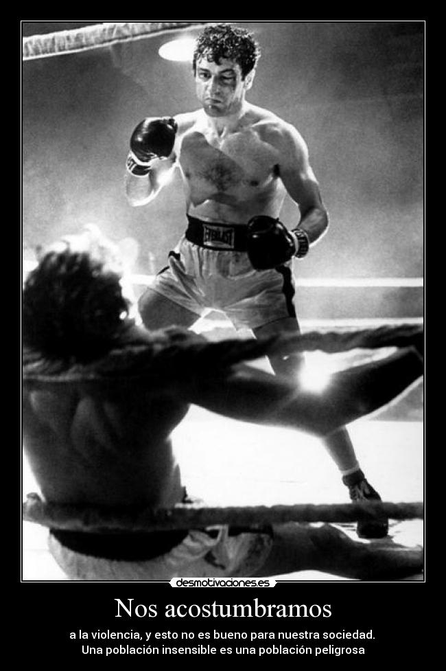 Nos acostumbramos - a la violencia, y esto no es bueno para nuestra sociedad. 
Una población insensible es una población peligrosa