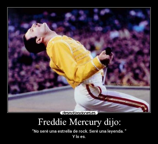 Freddie Mercury dijo: - No seré una estrella de rock. Seré una leyenda. 
Y lo es.