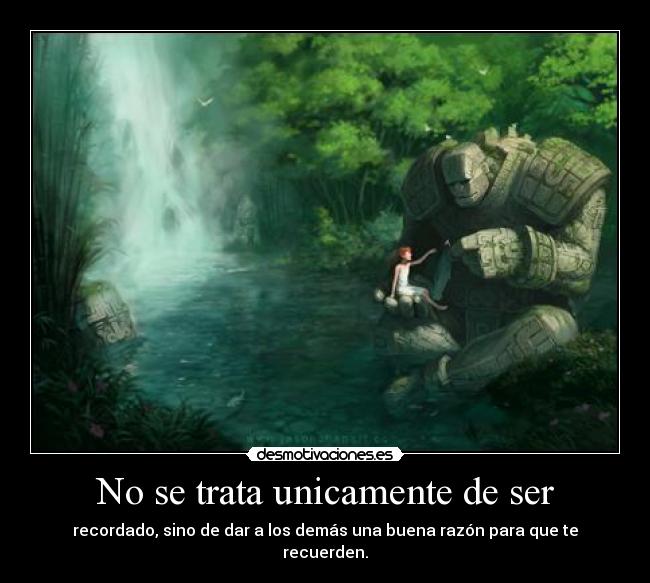 No se trata unicamente de ser - recordado, sino de dar a los demás una buena razón para que te recuerden.