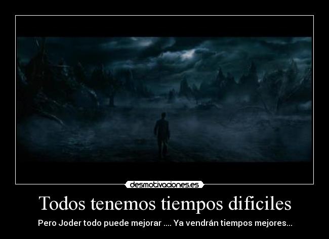 Todos tenemos tiempos dificiles - Pero Joder todo puede mejorar .... Ya vendrán tiempos mejores...