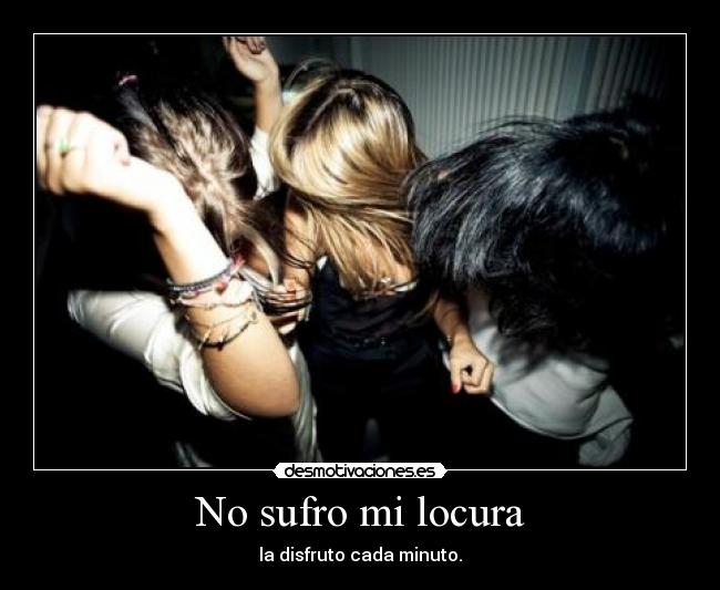 No sufro mi locura - la disfruto cada minuto.