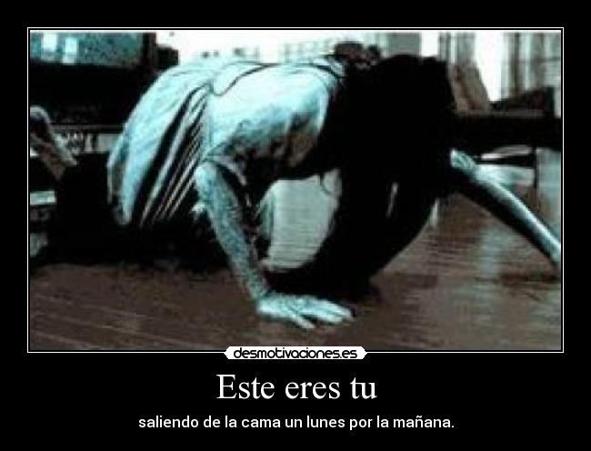 Este eres tu - saliendo de la cama un lunes por la mañana.