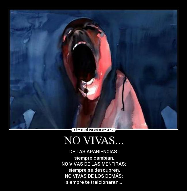 NO VIVAS... - DE LAS APARIENCIAS:
 siempre cambian.
NO VIVAS DE LAS MENTIRAS:
 siempre se descubren.
NO VIVAS DE LOS DEMÁS:
siempre te traicionaran...