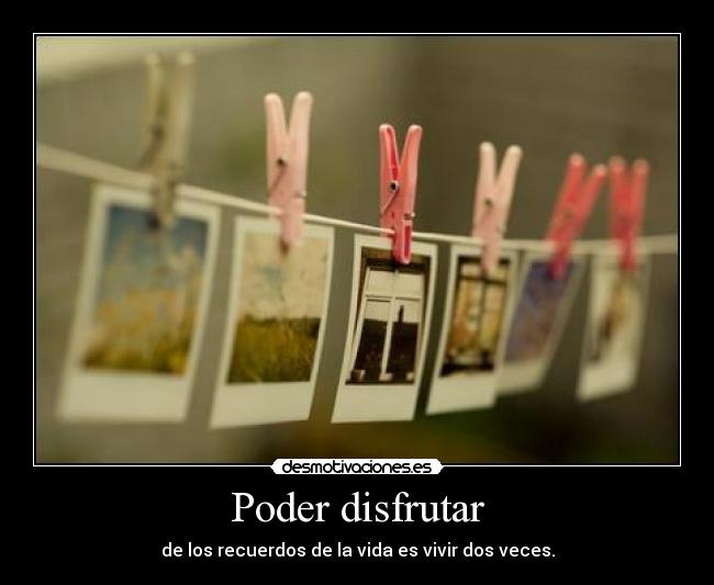 Poder disfrutar - de los recuerdos de la vida es vivir dos veces.