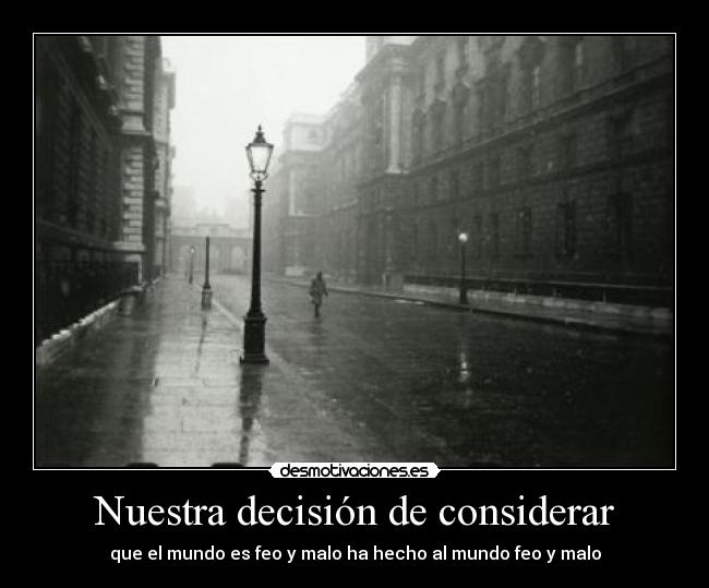 Nuestra decisión de considerar - que el mundo es feo y malo ha hecho al mundo feo y malo