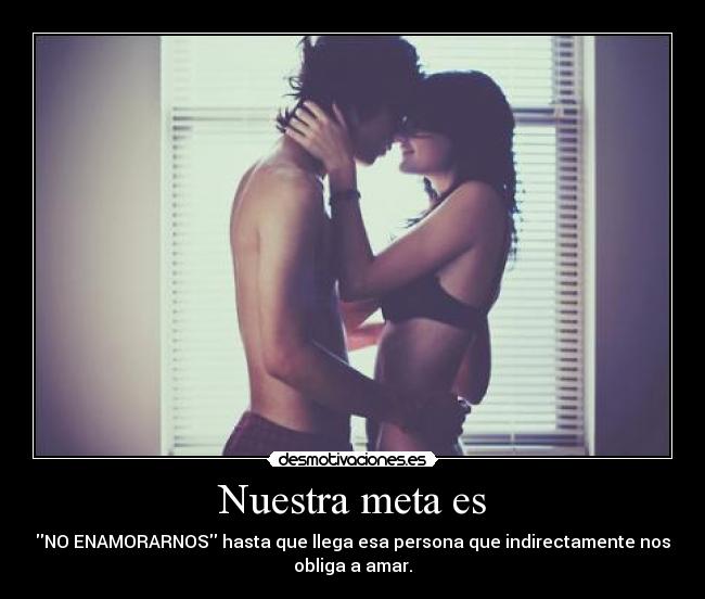 Nuestra meta es - NO ENAMORARNOS hasta que llega esa persona que indirectamente nos
obliga a amar.