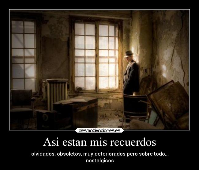 Asi estan mis recuerdos - olvidados, obsoletos, muy deteriorados pero sobre todo...
nostalgicos