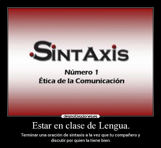 Estar en clase de Lengua. - Terminar una oración de sintaxis a la vez que tu compañero y
discutir por quien la tiene bien.