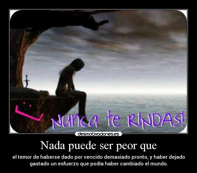 Nada puede ser peor que - el temor de haberse dado por vencido demasiado pronto, y haber dejado
gastado un esfuerzo que podía haber cambiado el mundo.