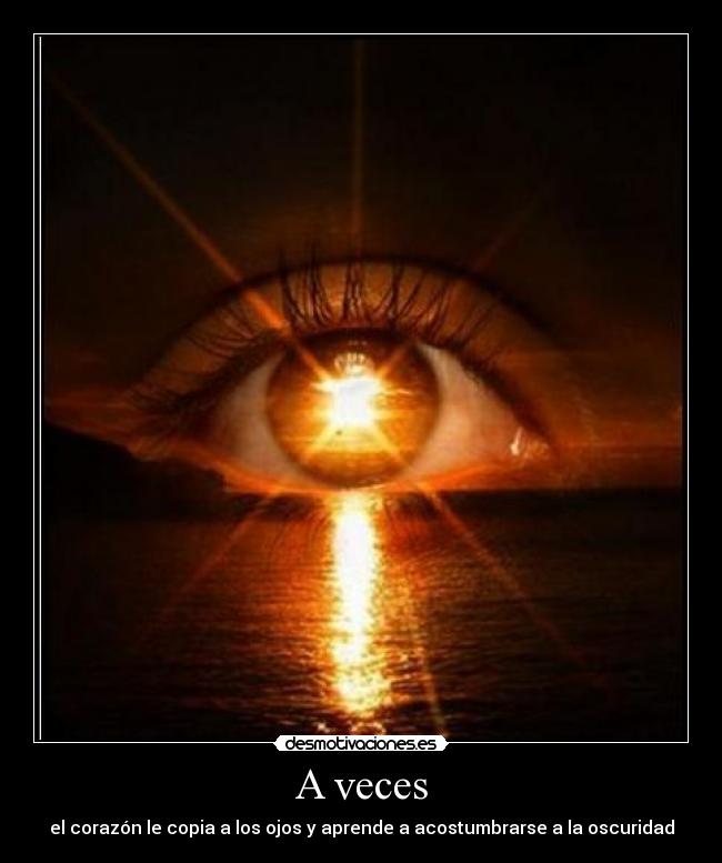 A veces - el corazón le copia a los ojos y aprende a acostumbrarse a la oscuridad