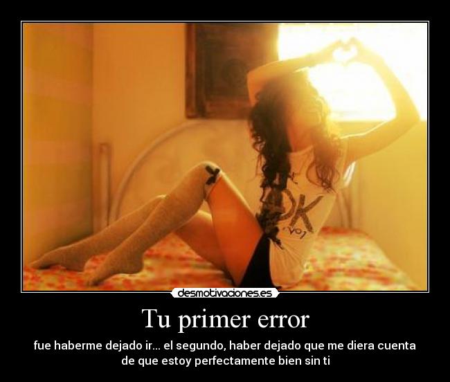 Tu primer error - fue haberme dejado ir... el segundo, haber dejado que me diera cuenta
de que estoy perfectamente bien sin ti