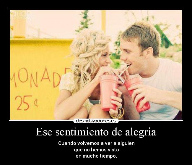 Ese sentimiento de alegria - Cuando volvemos a ver a alguien
que no hemos visto
en mucho tiempo.