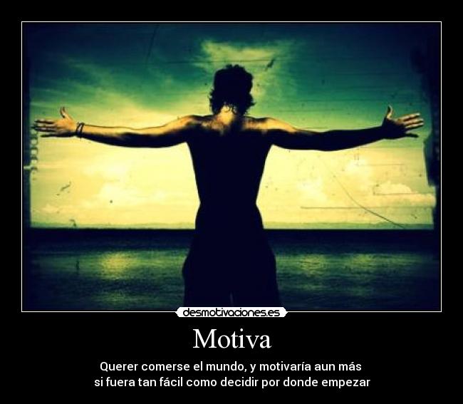 Motiva - Querer comerse el mundo, y motivaría aun más 
si fuera tan fácil como decidir por donde empezar