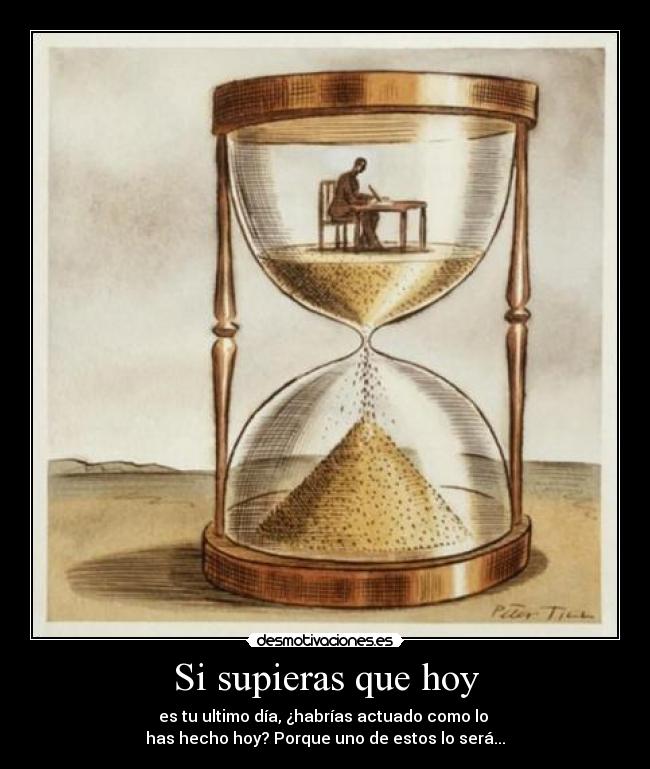 Si supieras que hoy - es tu ultimo día, ¿habrías actuado como lo
has hecho hoy? Porque uno de estos lo será...