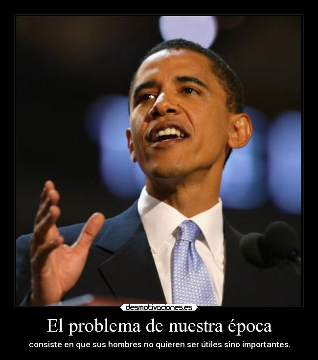 El problema de nuestra época - consiste en que sus hombres no quieren ser útiles sino importantes.