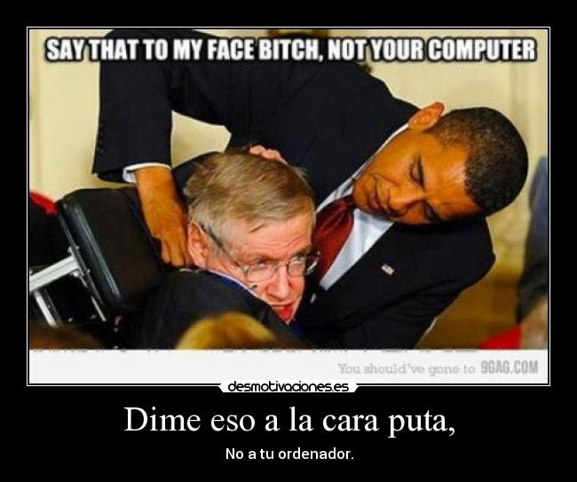 Dime eso a la cara puta, -