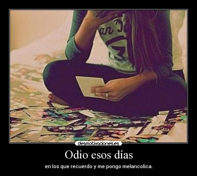 Odio esos días - en los que recuerdo y me pongo melancolica.