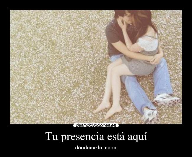 Tu presencia está aquí - dándome la mano.
