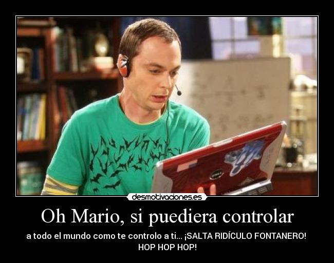 Oh Mario, si puediera controlar - a todo el mundo como te controlo a ti... ¡SALTA RIDÍCULO FONTANERO!
HOP HOP HOP!