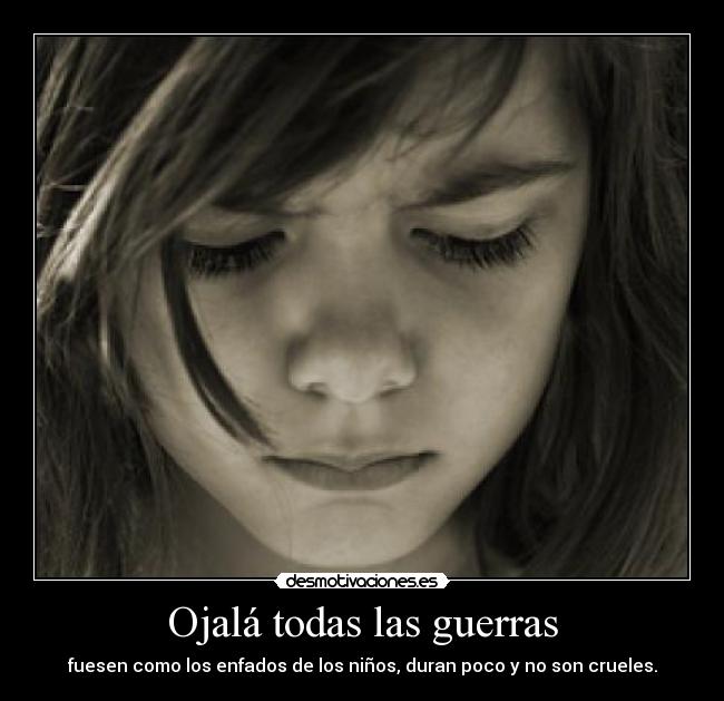 Ojalá todas las guerras - fuesen como los enfados de los niños, duran poco y no son crueles.