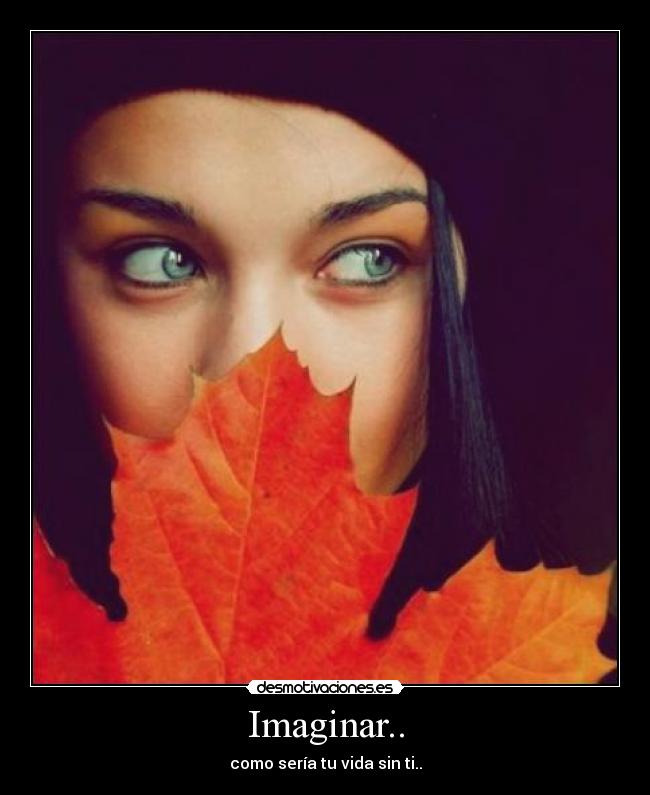 Imaginar.. - como sería tu vida sin ti..