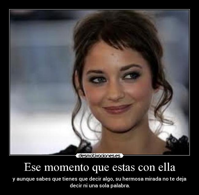 Ese momento que estas con ella - y aunque sabes que tienes que decir algo, su hermosa mirada no te deja
decir ni una sola palabra.