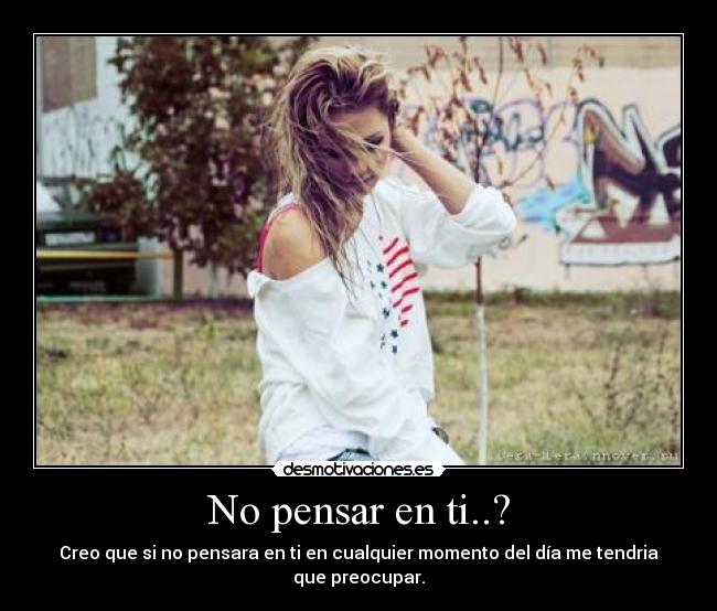 No pensar en ti..? - Creo que si no pensara en ti en cualquier momento del día me tendria que preocupar.