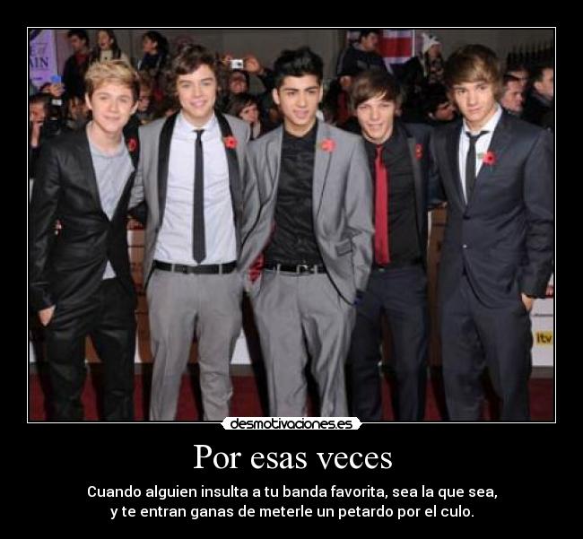 Por esas veces - Cuando alguien insulta a tu banda favorita, sea la que sea,
y te entran ganas de meterle un petardo por el culo.