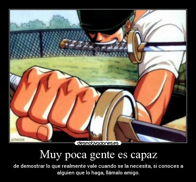 Muy poca gente es capaz - de demostrar lo que realmente vale cuando se la necesita, si conoces a
alguien que lo haga, llámalo amigo.